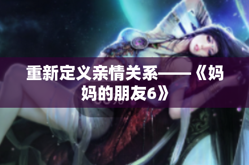 重新定义亲情关系——《妈妈的朋友6》