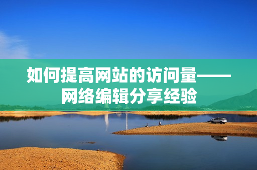 如何提高网站的访问量——网络编辑分享经验