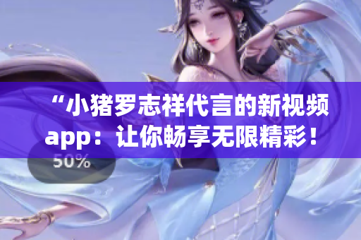“小猪罗志祥代言的新视频app：让你畅享无限精彩！”