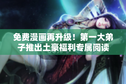 免费漫画再升级！第一大弟子推出土豪福利专属阅读