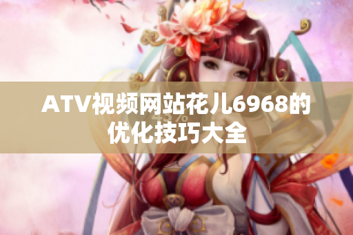 ATV视频网站花儿6968的优化技巧大全