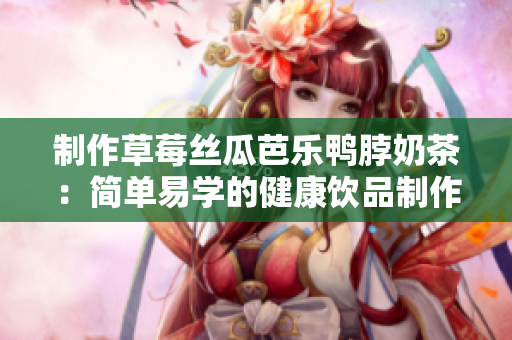 制作草莓丝瓜芭乐鸭脖奶茶：简单易学的健康饮品制作方法