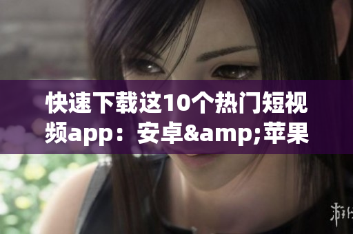 快速下载这10个热门短视频app：安卓&苹果通用