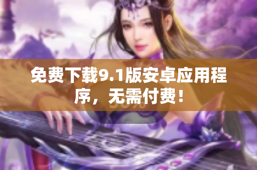 免费下载9.1版安卓应用程序，无需付费！
