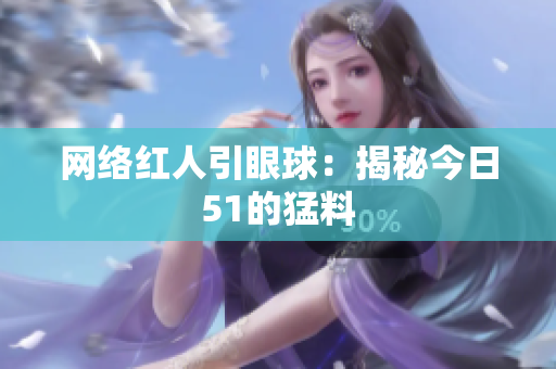 网络红人引眼球：揭秘今日51的猛料