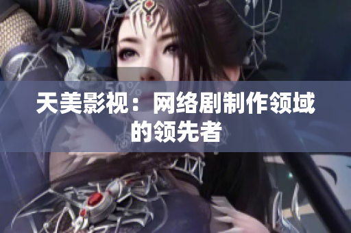 天美影视：网络剧制作领域的领先者