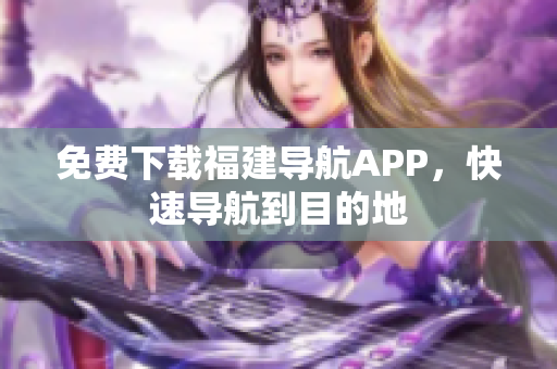 免费下载福建导航APP，快速导航到目的地