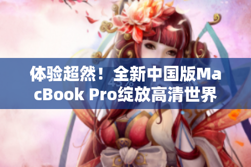 体验超然！全新中国版MacBook Pro绽放高清世界