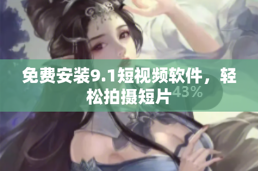 免费安装9.1短视频软件，轻松拍摄短片