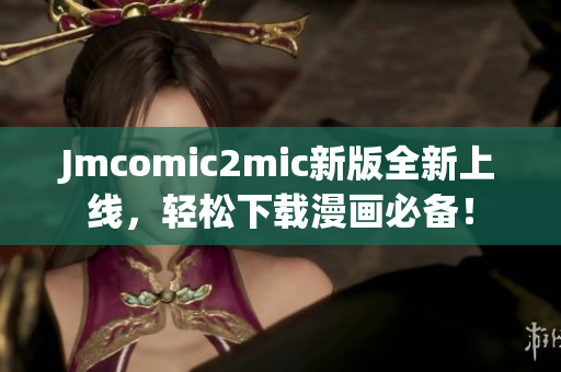 Jmcomic2mic新版全新上线，轻松下载漫画必备！