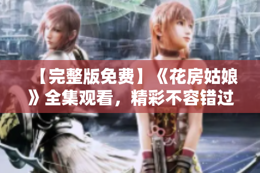 【完整版免费】《花房姑娘》全集观看，精彩不容错过！