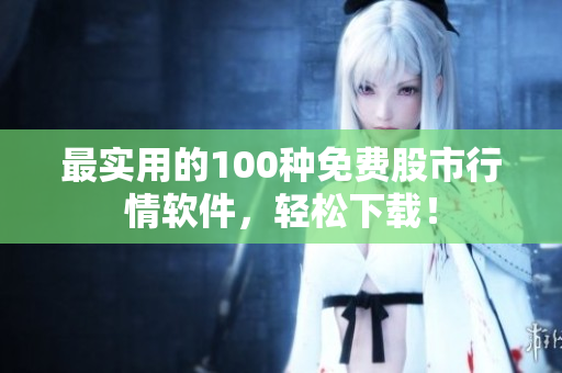 最实用的100种免费股市行情软件，轻松下载！