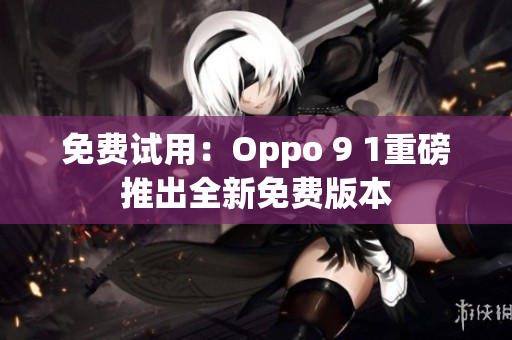免费试用：Oppo 9 1重磅推出全新免费版本