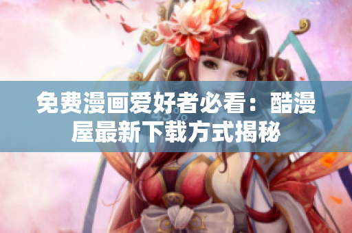 免费漫画爱好者必看：酷漫屋最新下载方式揭秘