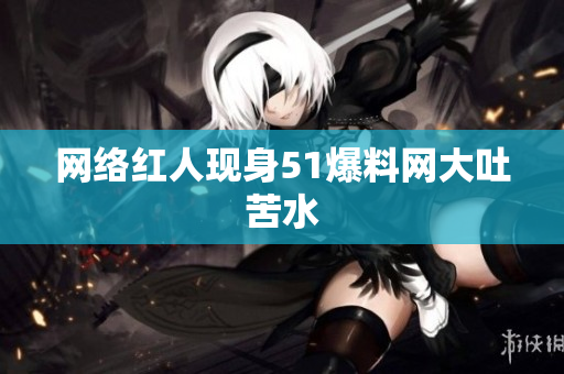 网络红人现身51爆料网大吐苦水