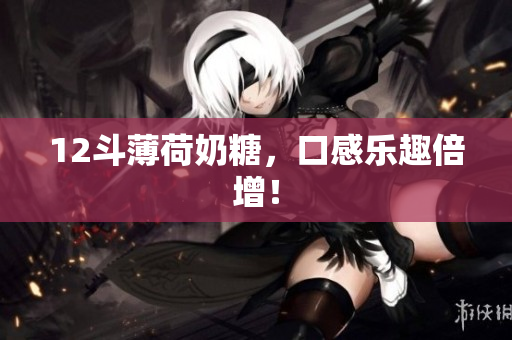 12斗薄荷奶糖，口感乐趣倍增！