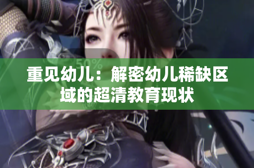 重见幼儿：解密幼儿稀缺区域的超清教育现状