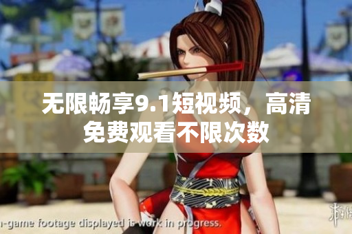 无限畅享9.1短视频，高清免费观看不限次数