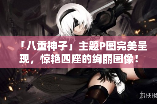 「八重神子」主题P图完美呈现，惊艳四座的绚丽图像！