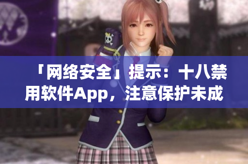 「网络安全」提示：十八禁用软件App，注意保护未成年人