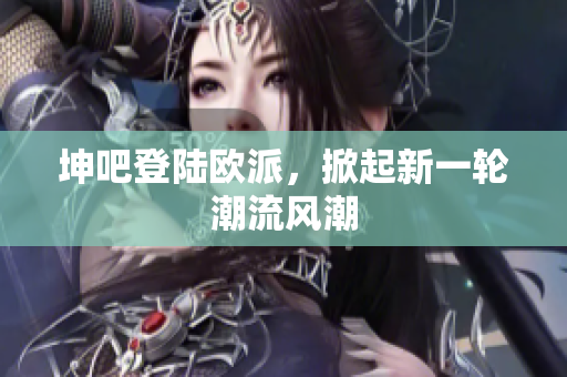 坤吧登陆欧派，掀起新一轮潮流风潮
