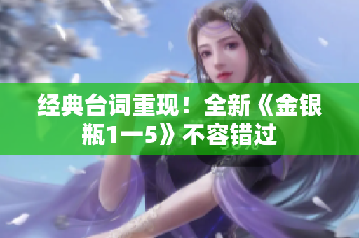 经典台词重现！全新《金银瓶1一5》不容错过
