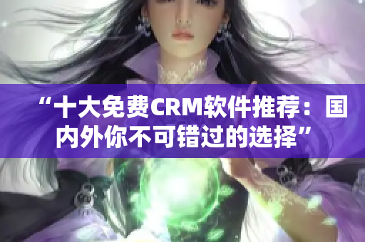 “十大免费CRM软件推荐：国内外你不可错过的选择”