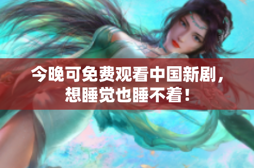 今晚可免费观看中国新剧，想睡觉也睡不着！