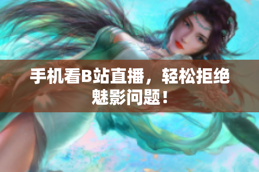手机看B站直播，轻松拒绝魅影问题！