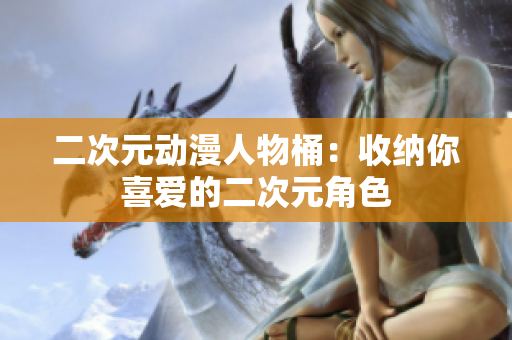 二次元动漫人物桶：收纳你喜爱的二次元角色