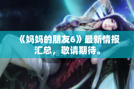 《妈妈的朋友6》最新情报汇总，敬请期待。