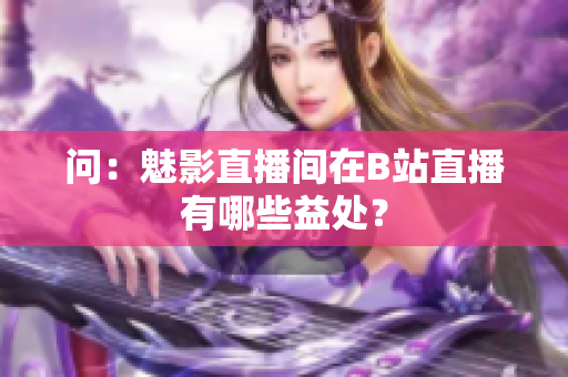 问：魅影直播间在B站直播有哪些益处？