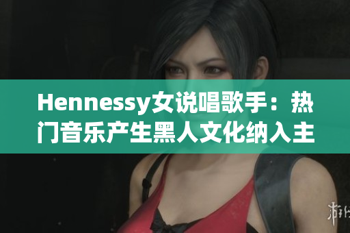 Hennessy女说唱歌手：热门音乐产生黑人文化纳入主流