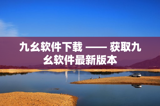 九幺软件下载 —— 获取九幺软件最新版本