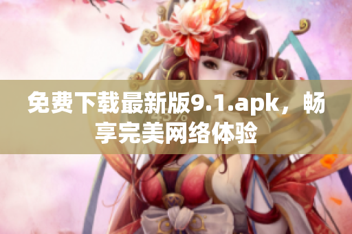 免费下载最新版9.1.apk，畅享完美网络体验