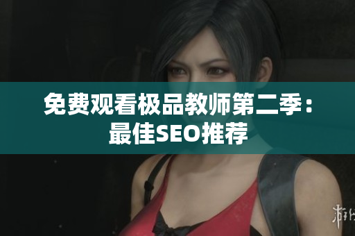 免费观看极品教师第二季：最佳SEO推荐