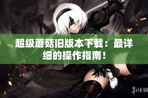 超级蘑菇旧版本下载：最详细的操作指南！