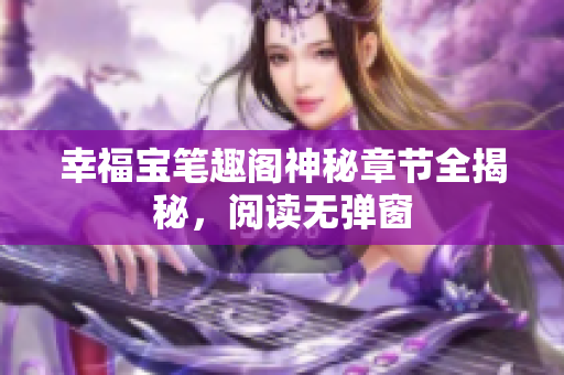 幸福宝笔趣阁神秘章节全揭秘，阅读无弹窗