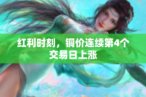 红利时刻，铜价连续第4个交易日上涨