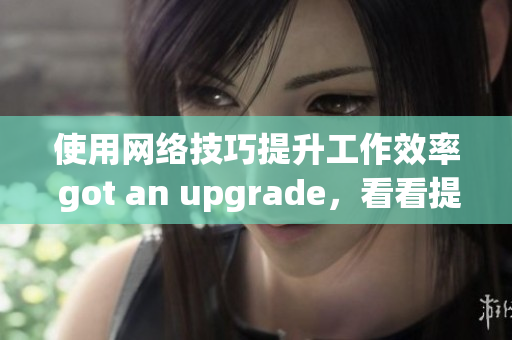 使用网络技巧提升工作效率 got an upgrade，看看提升工作效率：网络技巧升级