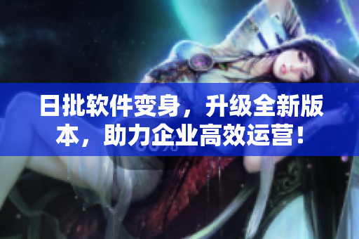 日批软件变身，升级全新版本，助力企业高效运营！