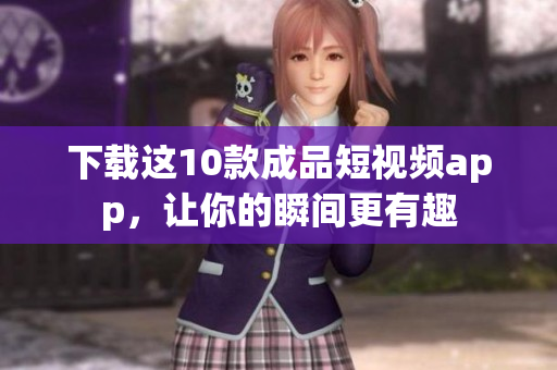 下载这10款成品短视频app，让你的瞬间更有趣