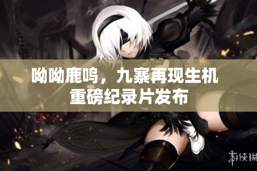 呦呦鹿鸣，九寨再现生机  重磅纪录片发布