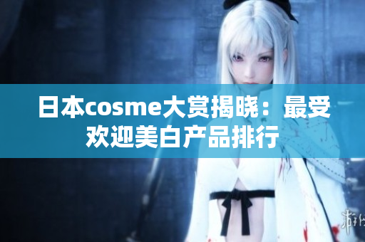 日本cosme大赏揭晓：最受欢迎美白产品排行