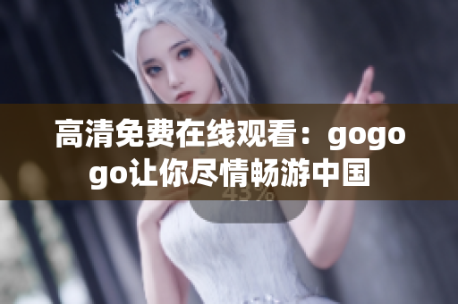 高清免费在线观看：gogogo让你尽情畅游中国