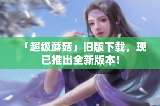 「超级蘑菇」旧版下载，现已推出全新版本！