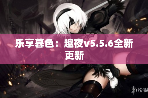 乐享暮色：趣夜v5.5.6全新更新