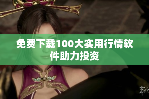 免费下载100大实用行情软件助力投资