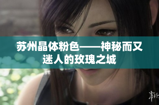 苏州晶体粉色——神秘而又迷人的玫瑰之城