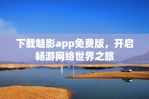 下载魅影app免费版，开启畅游网络世界之旅